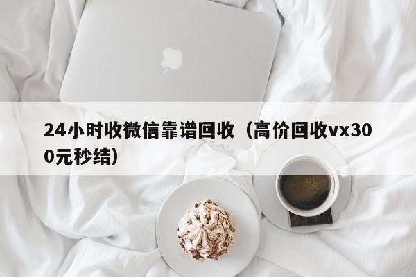24小时收微信靠谱回收（高价回收vx300元秒结）