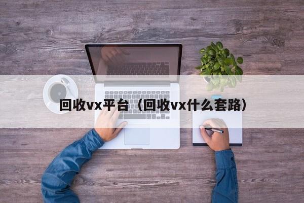 回收vx平台（回收vx什么套路）