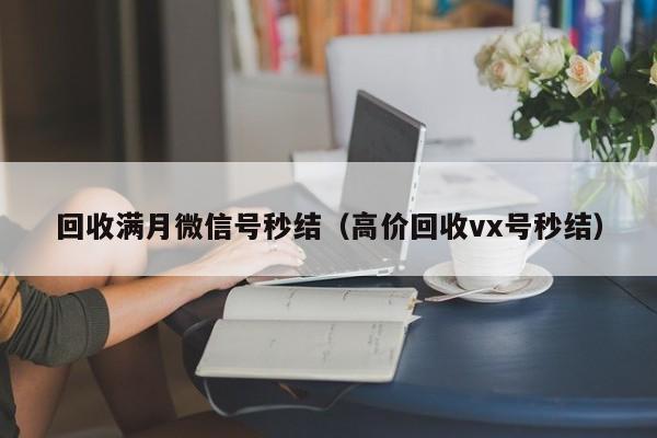 回收满月微信号秒结（高价回收vx号秒结）
