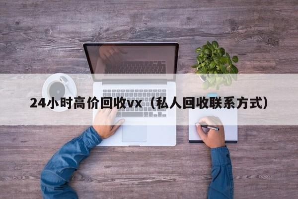 24小时高价回收vx（私人回收联系方式）