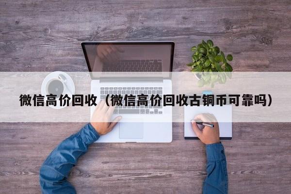 微信高价回收（微信高价回收古铜币可靠吗）