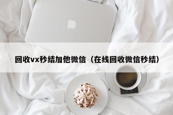 回收vx秒结加他微信（在线回收微信秒结）