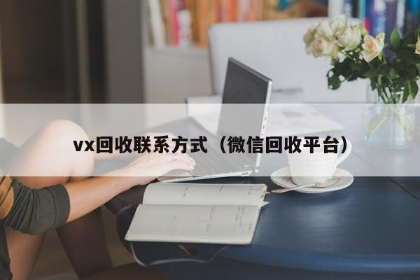 vx回收联系方式（微信回收平台）