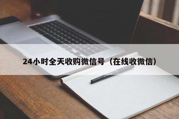 24小时全天收购微信号（在线收微信）