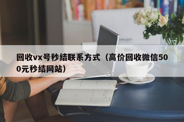 回收vx号秒结联系方式（高价回收微信500元秒结网站）