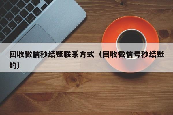回收微信秒结账联系方式（回收微信号秒结账的）