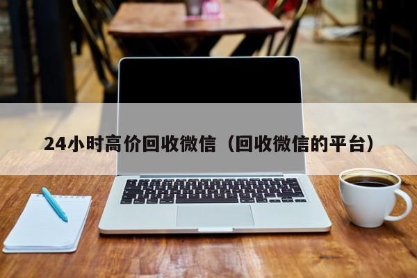 24小时高价回收微信（回收微信的平台）