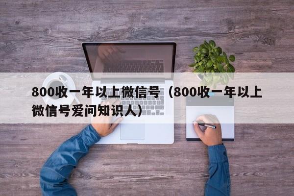 800收一年以上微信号（800收一年以上微信号爱问知识人）