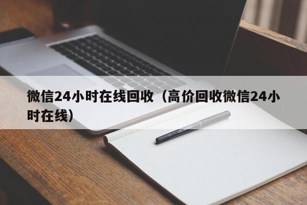 微信24小时在线回收（高价回收微信24小时在线）