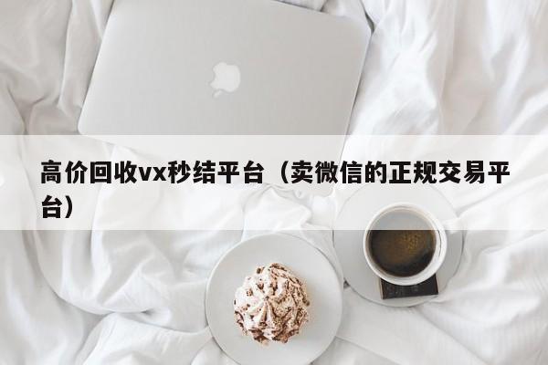 高价回收vx秒结平台（卖微信的正规交易平台）