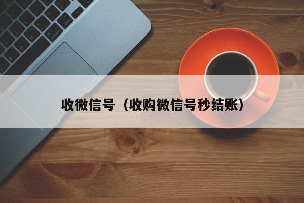 收微信号（收购微信号秒结账）