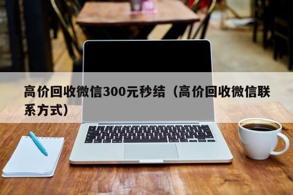高价回收微信300元秒结（高价回收微信联系方式）
