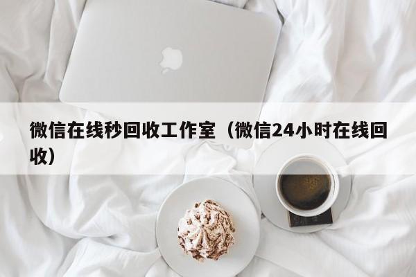 微信在线秒回收工作室（微信24小时在线回收）