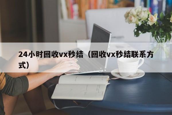 24小时回收vx秒结（回收vx秒结联系方式）