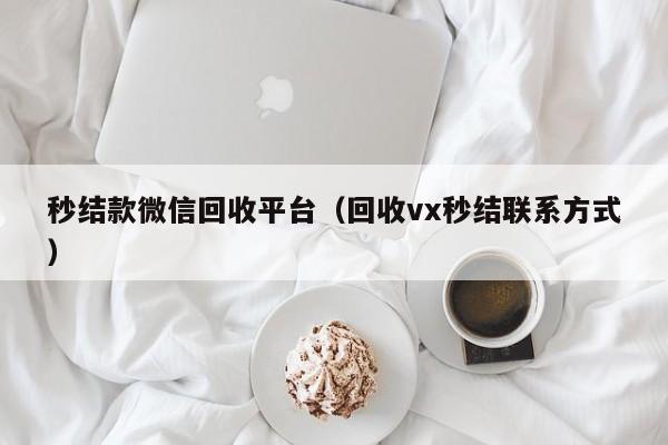 秒结款微信回收平台（回收vx秒结联系方式）