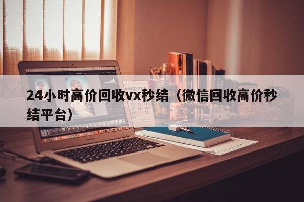 24小时高价回收vx秒结（微信回收高价秒结平台）