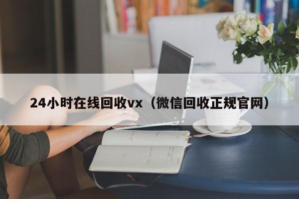 24小时在线回收vx（微信回收正规官网）