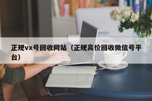 正规vx号回收网站（正规高价回收微信号平台）