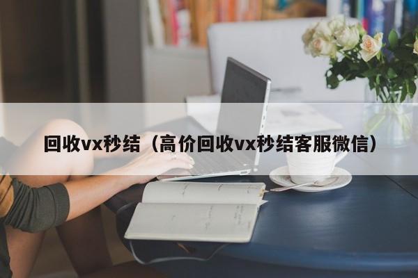 回收vx秒结（高价回收vx秒结客服微信）