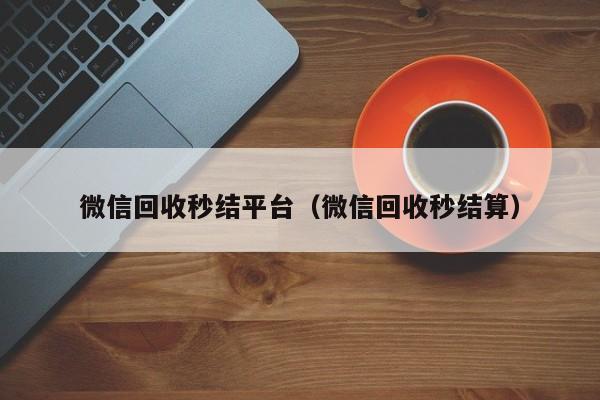 微信回收秒结平台（微信回收秒结算）