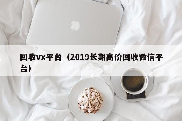 回收vx平台（2019长期高价回收微信平台）