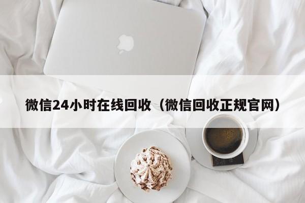 微信24小时在线回收（微信回收正规官网）