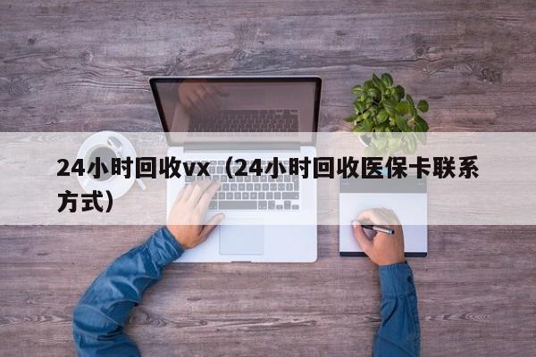 24小时回收vx（24小时回收医保卡联系方式）