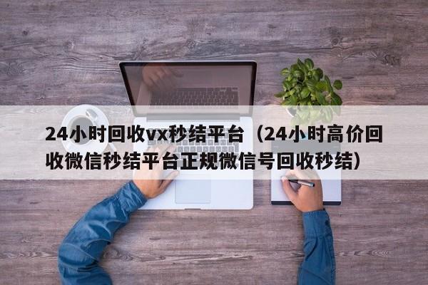 24小时回收vx秒结平台（24小时高价回收微信秒结平台正规微信号回收秒结）