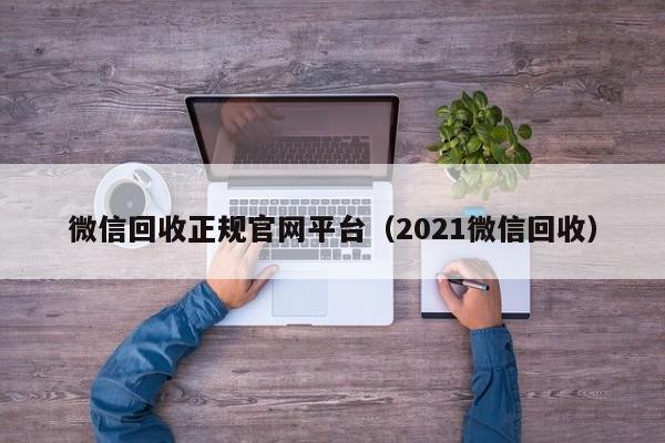 微信回收正规官网平台（2021微信回收）