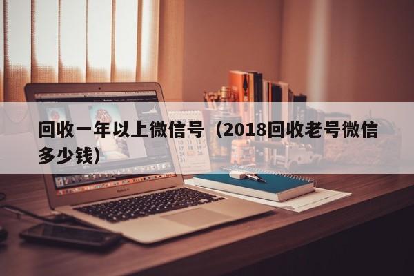 回收一年以上微信号（2018回收老号微信多少钱）