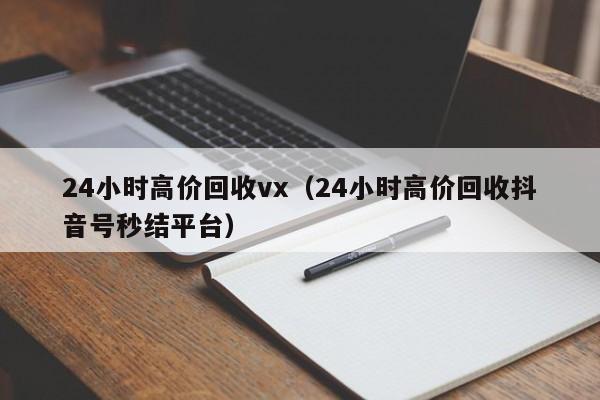 24小时高价回收vx（24小时高价回收抖音号秒结平台）