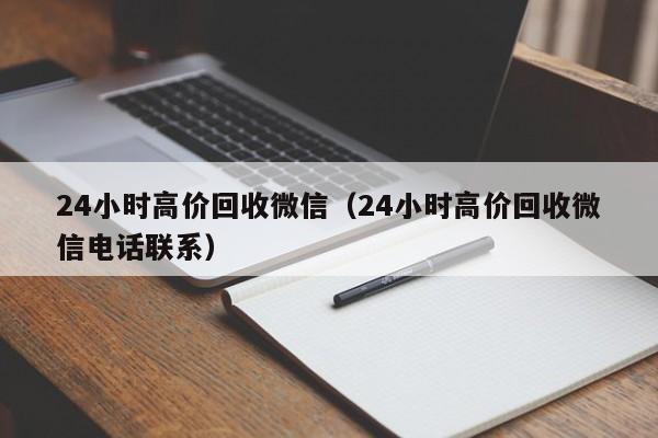 24小时高价回收微信（24小时高价回收微信电话联系）
