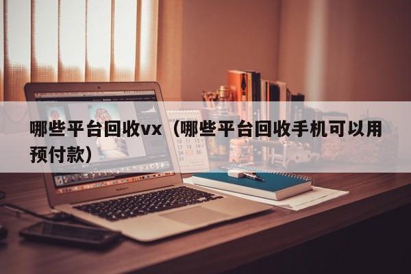 哪些平台回收vx（哪些平台回收手机可以用预付款）