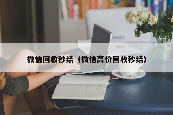 微信回收秒结（微信高价回收秒结）