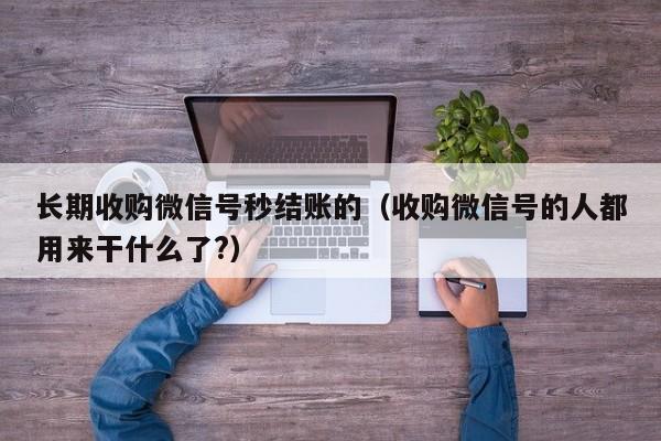 长期收购微信号秒结账的（收购微信号的人都用来干什么了?）