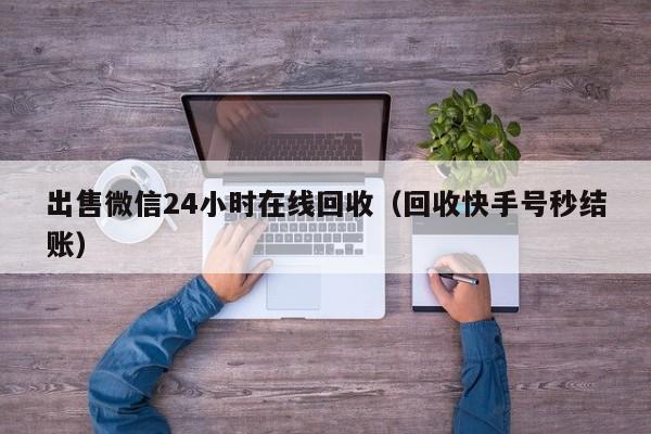 出售微信24小时在线回收（回收快手号秒结账）