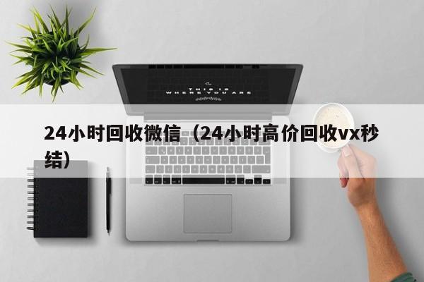24小时回收微信（24小时高价回收vx秒结）
