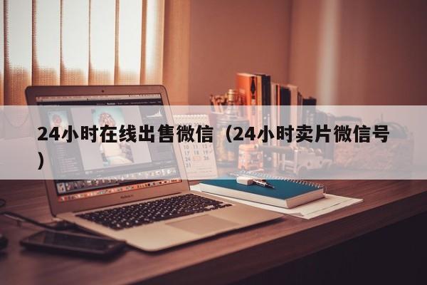 24小时在线出售微信（24小时卖片微信号）