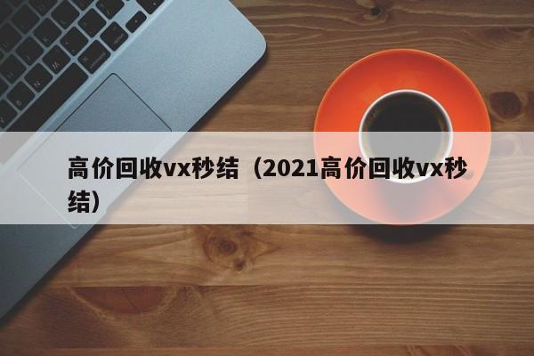 高价回收vx秒结（2021高价回收vx秒结）