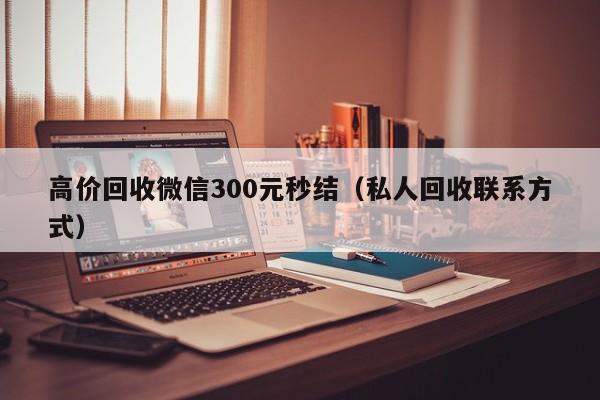 高价回收微信300元秒结（私人回收联系方式）