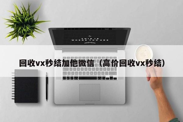 回收vx秒结加他微信（高价回收vx秒结）