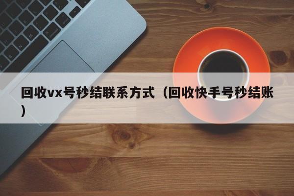 回收vx号秒结联系方式（回收快手号秒结账）