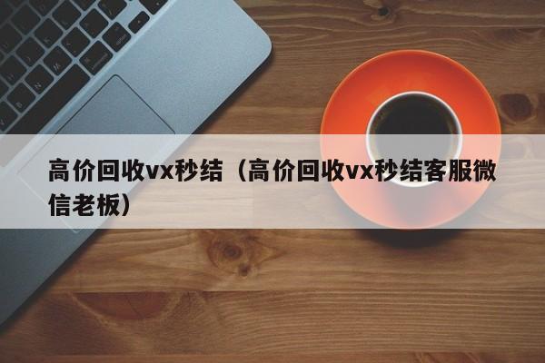 高价回收vx秒结（高价回收vx秒结客服微信老板）