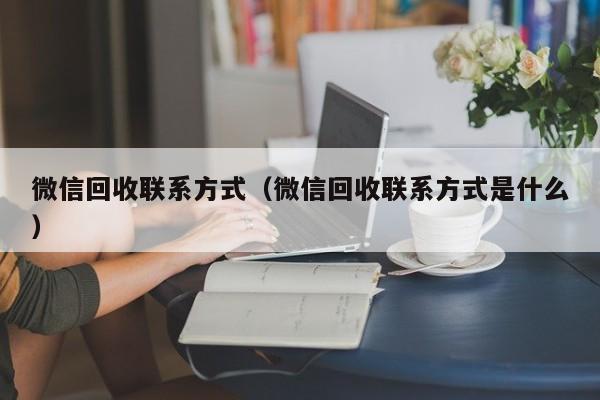 微信回收联系方式（微信回收联系方式是什么）