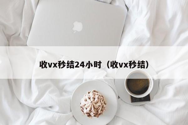 收vx秒结24小时（收vx秒结）