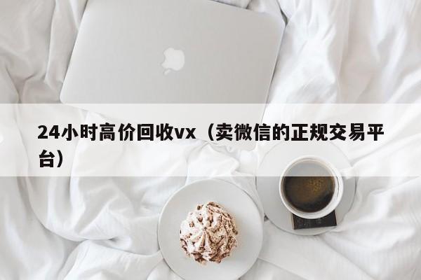 24小时高价回收vx（卖微信的正规交易平台）