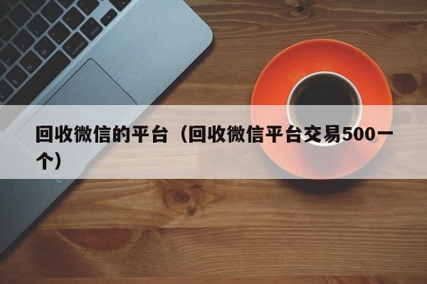 回收微信的平台（回收微信平台交易500一个）