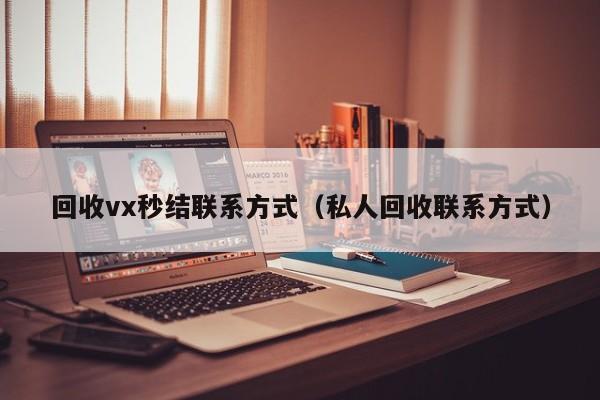 回收vx秒结联系方式（私人回收联系方式）
