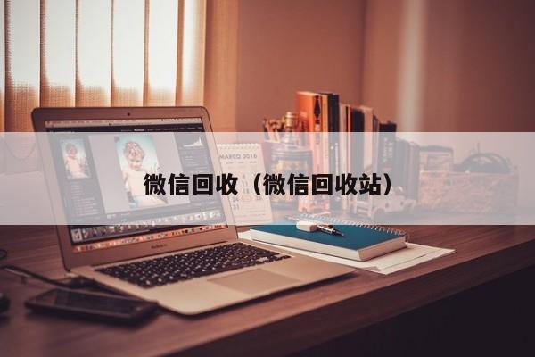 微信回收（微信回收站）