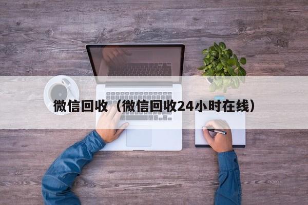 微信回收（微信回收24小时在线）
